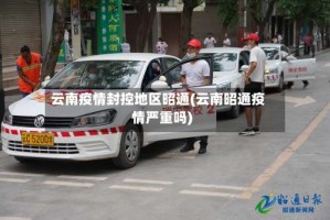 云南疫情封控地区昭通(云南昭通疫情严重吗)