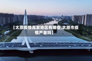 【太原疫情高发地区有哪些,太原市疫情严重吗】