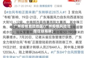 广州疫情危险地区(广州疫情风险范围日趋局限)