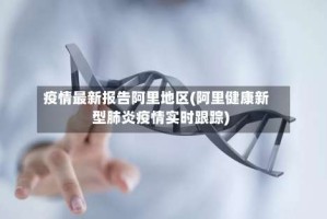 疫情最新报告阿里地区(阿里健康新型肺炎疫情实时跟踪)