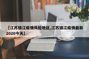 【江苏镇江疫情风险地区,江苏镇江疫情最新2020今天】