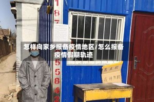 怎样向家乡报备疫情地区/怎么报备疫情假期轨迹