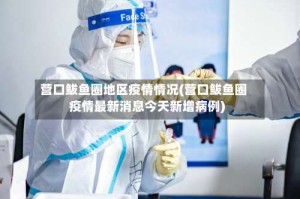 营口鲅鱼圈地区疫情情况(营口鲅鱼圈疫情最新消息今天新增病例)
