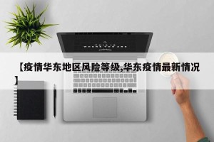 【疫情华东地区风险等级,华东疫情最新情况】