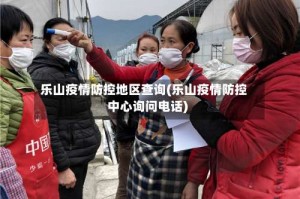 乐山疫情防控地区查询(乐山疫情防控中心询问电话)