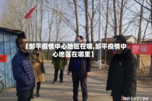 【邹平疫情中心地区在哪,邹平疫情中心地区在哪里】