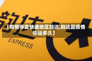 【疫情停发快递地区韵达,韵达因疫情停运多久】