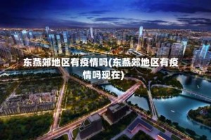 东燕郊地区有疫情吗(东燕郊地区有疫情吗现在)