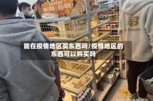 能在疫情地区买东西吗/疫情地区的东西可以购买吗
