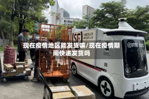 现在疫情地区能发货嘛/现在疫情期间快递发货吗