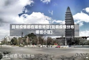 昆明疫情都在哪些地区(昆明疫情分布哪些小区)