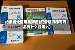 给疫情地区运输药品(疫情期间邮寄药品有什么规定么)