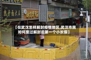 【在武汉怎样解封疫情地区,武汉市民如何度过解封后第一个小长假】