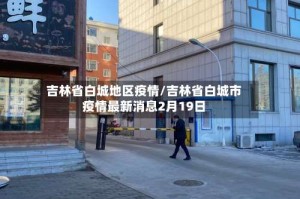 吉林省白城地区疫情/吉林省白城市疫情最新消息2月19日