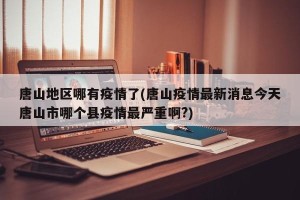 唐山地区哪有疫情了(唐山疫情最新消息今天唐山市哪个县疫情最严重啊?)