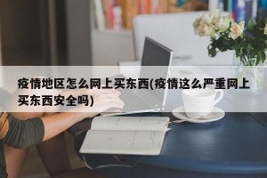 疫情地区怎么网上买东西(疫情这么严重网上买东西安全吗)
