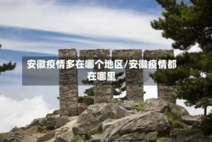 安徽疫情多在哪个地区/安徽疫情都在哪里