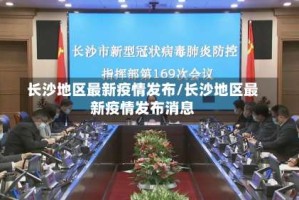 长沙地区最新疫情发布/长沙地区最新疫情发布消息