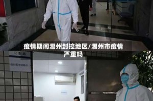 疫情期间潮州封控地区/潮州市疫情严重吗
