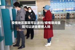 疫情地区医院可以进吗/疫情期间医院可以进去看病人吗