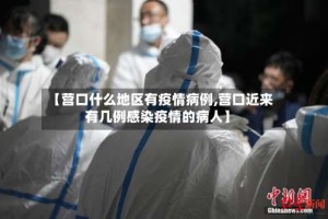 【营口什么地区有疫情病例,营口近来有几例感染疫情的病人】