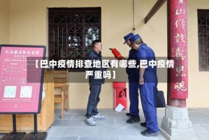 【巴中疫情排查地区有哪些,巴中疫情严重吗】