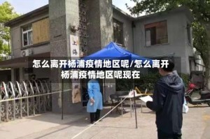 怎么离开杨浦疫情地区呢/怎么离开杨浦疫情地区呢现在