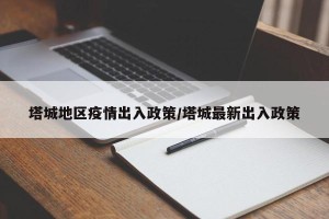 塔城地区疫情出入政策/塔城最新出入政策