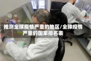 推测全球疫情严重的地区/全球疫情严重的国家排名表