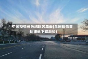 中国疫情黄色地区名单表(全国疫情黄标线呈下降趋势)