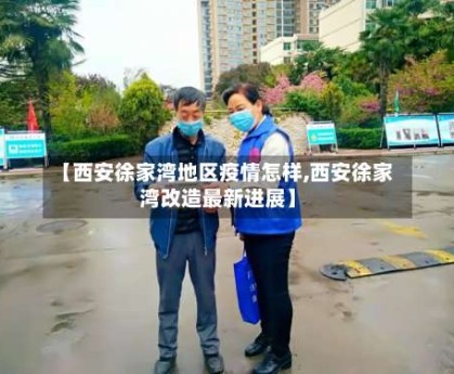 【西安徐家湾地区疫情怎样,西安徐家湾改造最新进展】