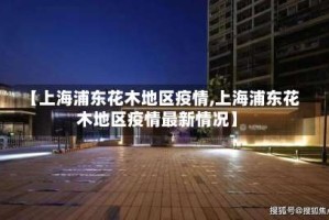 【上海浦东花木地区疫情,上海浦东花木地区疫情最新情况】