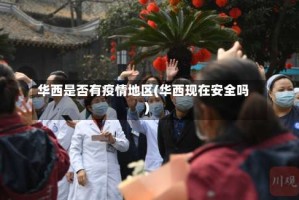 华西是否有疫情地区(华西现在安全吗)