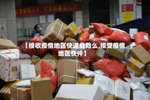 【接收疫情地区快递危险么,接受疫情地区快件】