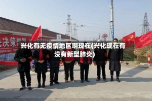兴化有无疫情地区啊现在(兴化现在有没有新型肺炎)