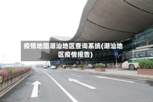 疫情地图潮汕地区查询系统(潮汕地区疫情报告)