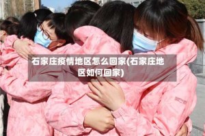 石家庄疫情地区怎么回家(石家庄地区如何回家)