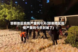 邯郸地区疫情严重吗今天(邯郸地区疫情严重吗今天封城了)