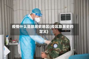 疫情什么是旅居史地区(疫区旅居史的定义)