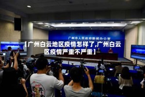 【广州白云地区疫情怎样了,广州白云区疫情严重不严重】