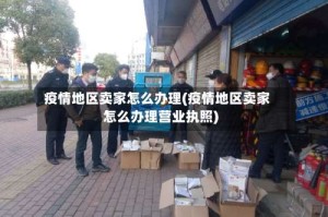 疫情地区卖家怎么办理(疫情地区卖家怎么办理营业执照)
