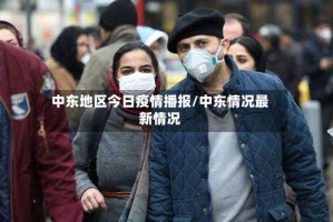 中东地区今日疫情播报/中东情况最新情况