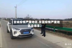 【宣城疫情严重地区,宣城疫情严重地区是哪里】