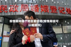疫情期间哪个地区能结婚(疫情期间可以婚嫁吗)