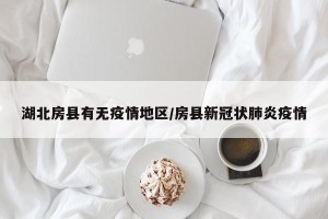 湖北房县有无疫情地区/房县新冠状肺炎疫情