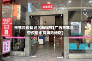 玉林是疫情地区吗现在(广西玉林是否疫情中高风险地区)