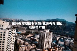 兰州有啥地区啊疫情/兰州有啥地区啊疫情严重