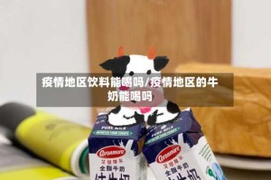 疫情地区饮料能喝吗/疫情地区的牛奶能喝吗