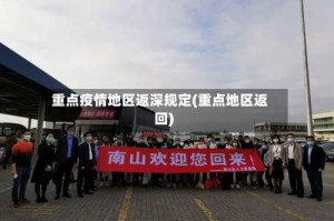 重点疫情地区返深规定(重点地区返回)