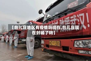 【台儿庄地区有疫情吗现在,台儿庄现在封城了吗】